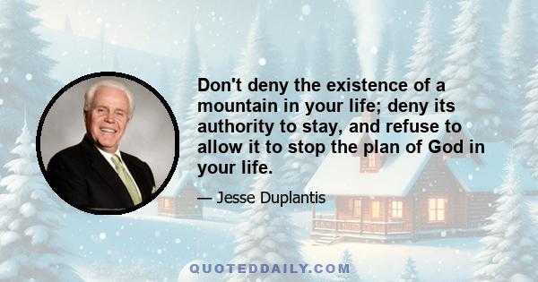 Don't deny the existence of a mountain in your life; deny its authority to stay, and refuse to allow it to stop the plan of God in your life.