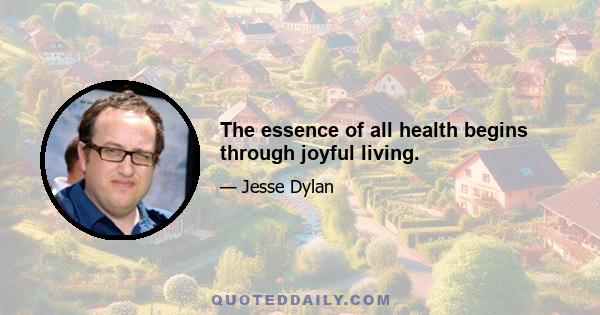 The essence of all health begins through joyful living.