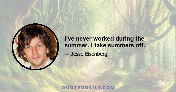 I've never worked during the summer. I take summers off.