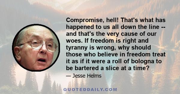 Compromise, hell! That's what has happened to us all down the line -- and that's the very cause of our woes. If freedom is right and tyranny is wrong, why should those who believe in freedom treat it as if it were a