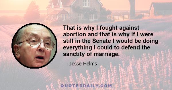 That is why I fought against abortion and that is why if I were still in the Senate I would be doing everything I could to defend the sanctity of marriage.