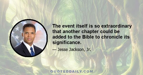 The event itself is so extraordinary that another chapter could be added to the Bible to chronicle its significance.