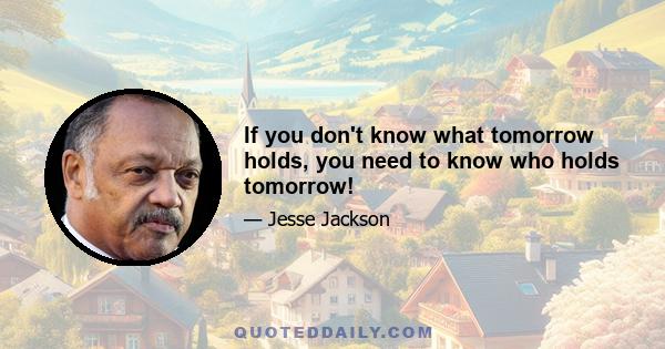If you don't know what tomorrow holds, you need to know who holds tomorrow!