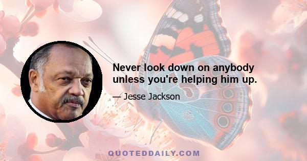 Never look down on anybody unless you're helping him up.