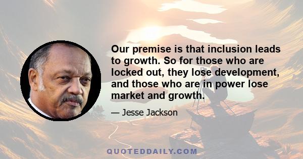 Our premise is that inclusion leads to growth. So for those who are locked out, they lose development, and those who are in power lose market and growth.