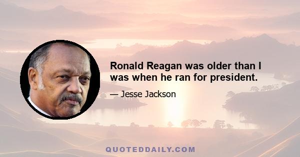 Ronald Reagan was older than I was when he ran for president.