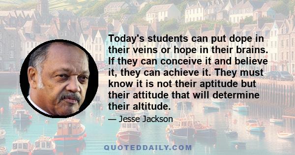 Today's students can put dope in their veins or hope in their brains. If they can conceive it and believe it, they can achieve it. They must know it is not their aptitude but their attitude that will determine their