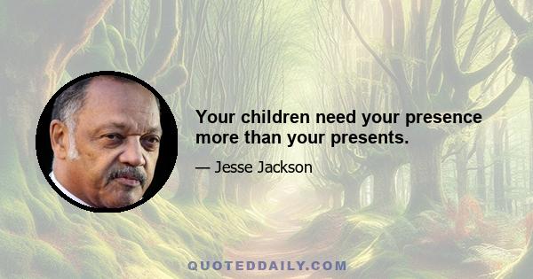 Your children need your presence more than your presents.
