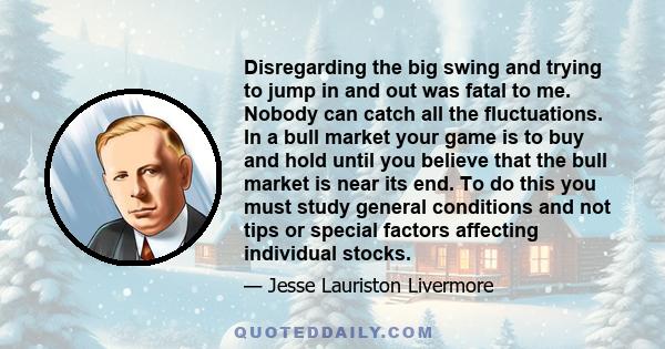 Disregarding the big swing and trying to jump in and out was fatal to me. Nobody can catch all the fluctuations. In a bull market your game is to buy and hold until you believe that the bull market is near its end. To