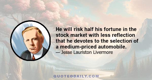 He will risk half his fortune in the stock market with less reflection that he devotes to the selection of a medium-priced automobile.