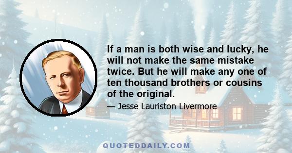 If a man is both wise and lucky, he will not make the same mistake twice. But he will make any one of ten thousand brothers or cousins of the original.