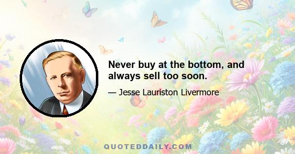 Never buy at the bottom, and always sell too soon.