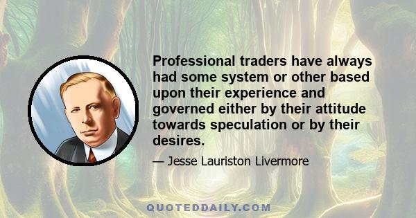 Professional traders have always had some system or other based upon their experience and governed either by their attitude towards speculation or by their desires.