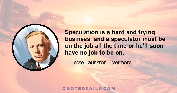 Speculation is a hard and trying business, and a speculator must be on the job all the time or he'll soon have no job to be on.