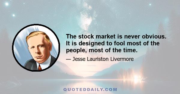 The stock market is never obvious. It is designed to fool most of the people, most of the time.