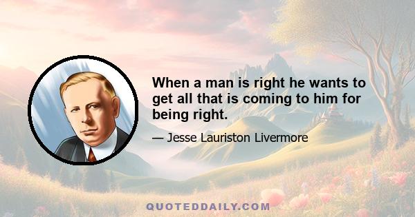 When a man is right he wants to get all that is coming to him for being right.