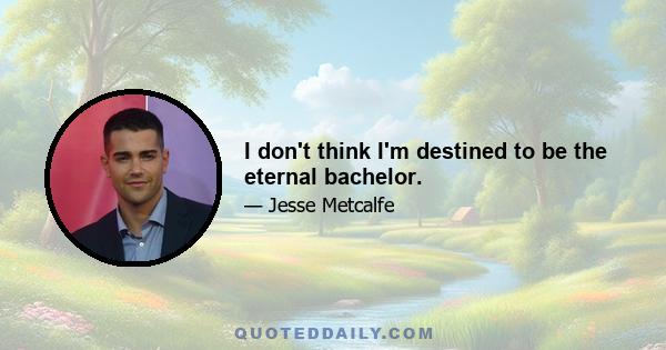 I don't think I'm destined to be the eternal bachelor.