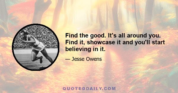 Find the good. It's all around you. Find it, showcase it and you'll start believing in it.