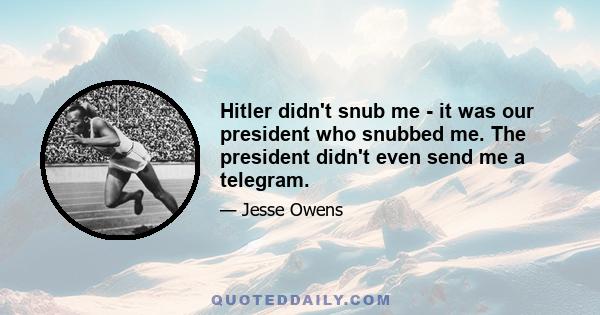 Hitler didn't snub me - it was our president who snubbed me. The president didn't even send me a telegram.