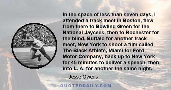 In the space of less than seven days, I attended a track meet in Boston, flew from there to Bowling Green for the National Jaycees, then to Rochester for the blind, Buffalo for another track meet, New York to shoot a