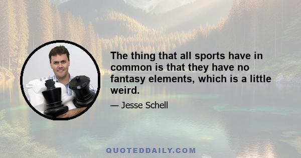 The thing that all sports have in common is that they have no fantasy elements, which is a little weird.
