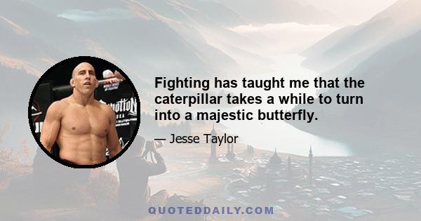 Fighting has taught me that the caterpillar takes a while to turn into a majestic butterfly.