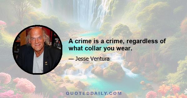 A crime is a crime, regardless of what collar you wear.