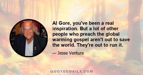 Al Gore, you've been a real inspiration. But a lot of other people who preach the global warming gospel aren't out to save the world. They're out to run it.