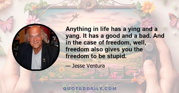 Anything in life has a ying and a yang. It has a good and a bad. And in the case of freedom, well, freedom also gives you the freedom to be stupid.