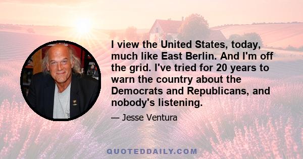 I view the United States, today, much like East Berlin. And I'm off the grid. I've tried for 20 years to warn the country about the Democrats and Republicans, and nobody's listening.