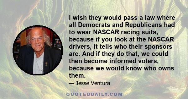 I wish they would pass a law where all Democrats and Republicans had to wear NASCAR racing suits, because if you look at the NASCAR drivers, it tells who their sponsors are. And if they do that, we could then become