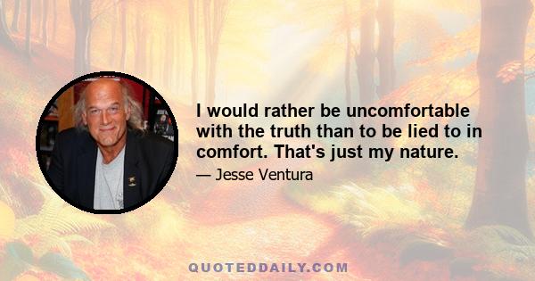 I would rather be uncomfortable with the truth than to be lied to in comfort. That's just my nature.