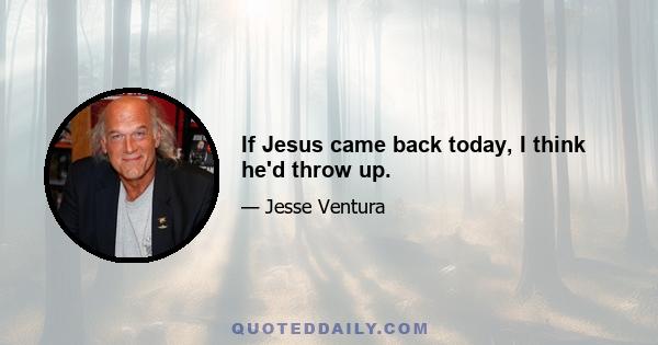 If Jesus came back today, I think he'd throw up.