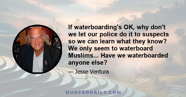 If waterboarding's OK, why don't we let our police do it to suspects so we can learn what they know? We only seem to waterboard Muslims... Have we waterboarded anyone else?
