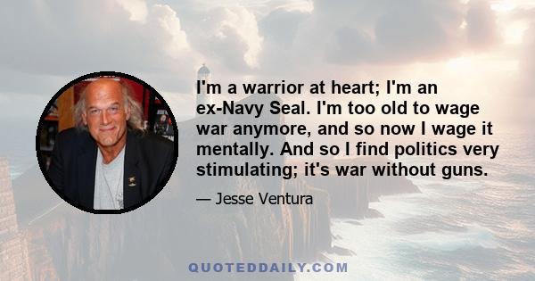 I'm a warrior at heart; I'm an ex-Navy Seal. I'm too old to wage war anymore, and so now I wage it mentally. And so I find politics very stimulating; it's war without guns.