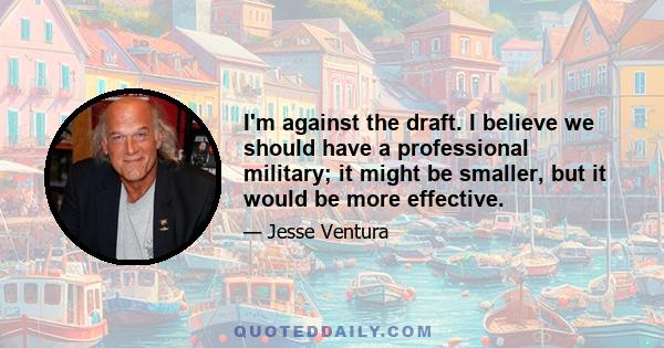 I'm against the draft. I believe we should have a professional military; it might be smaller, but it would be more effective.