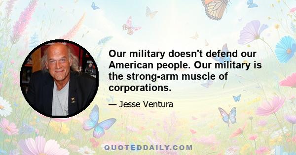 Our military doesn't defend our American people. Our military is the strong-arm muscle of corporations.