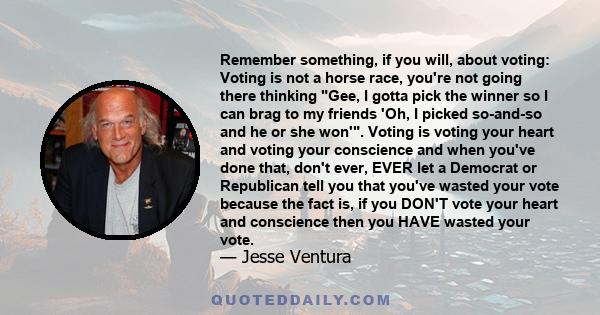 Remember something, if you will, about voting: Voting is not a horse race, you're not going there thinking Gee, I gotta pick the winner so I can brag to my friends 'Oh, I picked so-and-so and he or she won'. Voting is