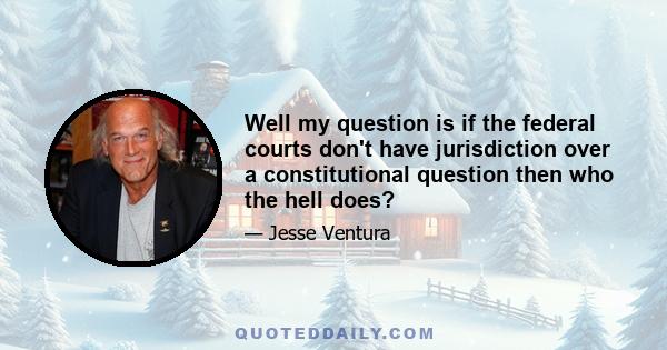 Well my question is if the federal courts don't have jurisdiction over a constitutional question then who the hell does?