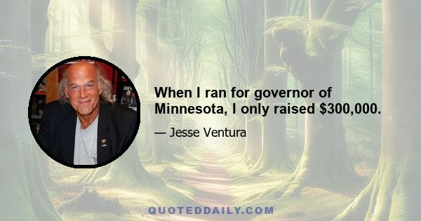 When I ran for governor of Minnesota, I only raised $300,000.