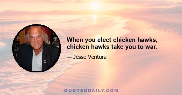 When you elect chicken hawks, chicken hawks take you to war.