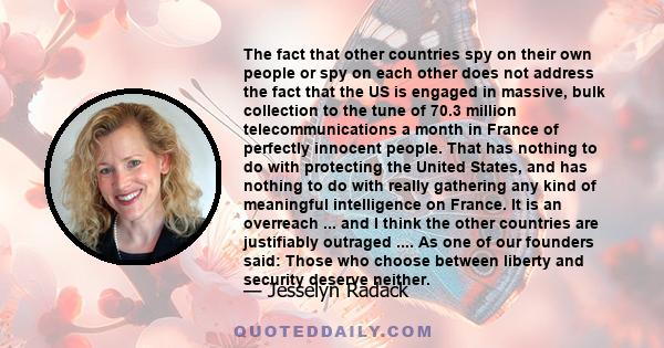 The fact that other countries spy on their own people or spy on each other does not address the fact that the US is engaged in massive, bulk collection to the tune of 70.3 million telecommunications a month in France of 