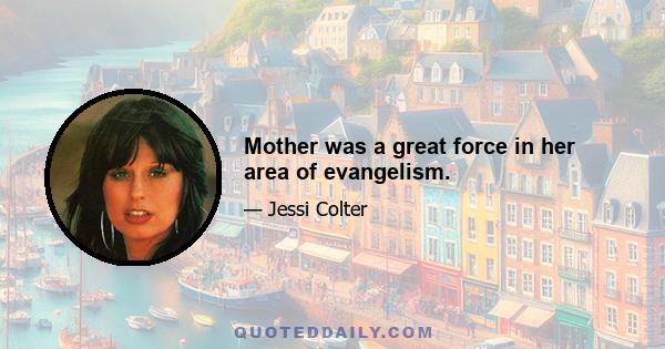 Mother was a great force in her area of evangelism.