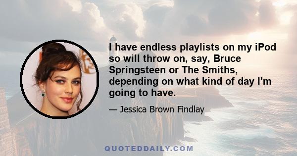 I have endless playlists on my iPod so will throw on, say, Bruce Springsteen or The Smiths, depending on what kind of day I'm going to have.