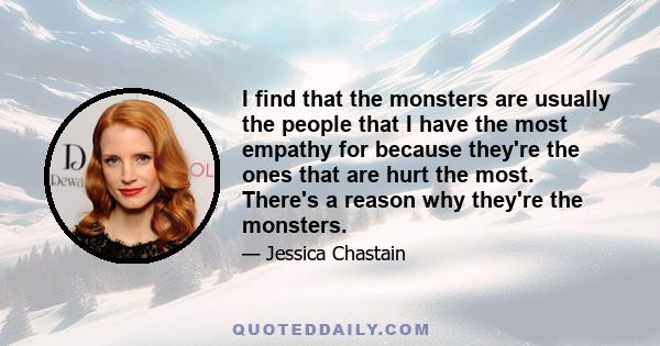 I find that the monsters are usually the people that I have the most empathy for because they're the ones that are hurt the most. There's a reason why they're the monsters.