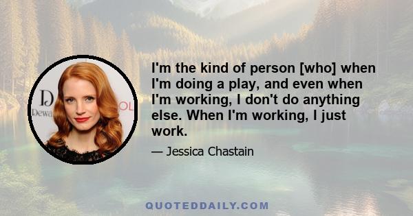 I'm the kind of person [who] when I'm doing a play, and even when I'm working, I don't do anything else. When I'm working, I just work.