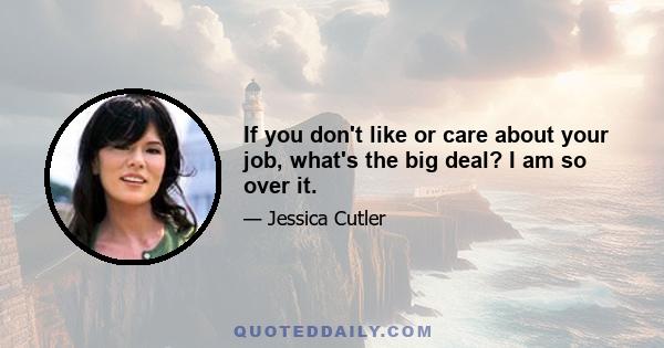 If you don't like or care about your job, what's the big deal? I am so over it.