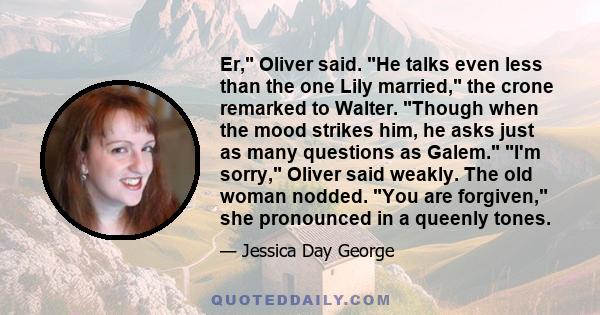 Er, Oliver said. He talks even less than the one Lily married, the crone remarked to Walter. Though when the mood strikes him, he asks just as many questions as Galem. I'm sorry, Oliver said weakly. The old woman