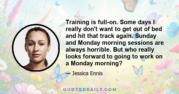 Training is full-on. Some days I really don't want to get out of bed and hit that track again. Sunday and Monday morning sessions are always horrible. But who really looks forward to going to work on a Monday morning?