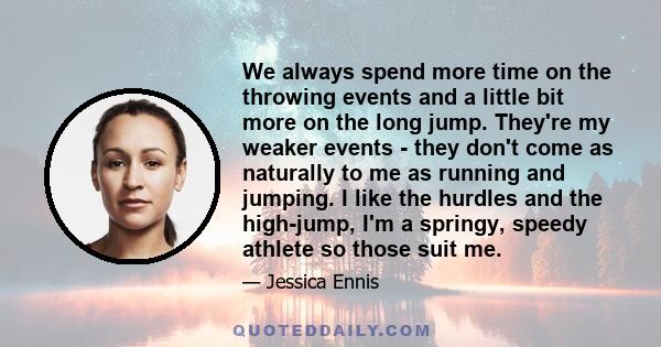 We always spend more time on the throwing events and a little bit more on the long jump. They're my weaker events - they don't come as naturally to me as running and jumping. I like the hurdles and the high-jump, I'm a